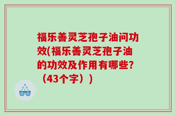 福乐善灵芝孢子油问功效(福乐善灵芝孢子油的功效及作用有哪些？（43个字）)