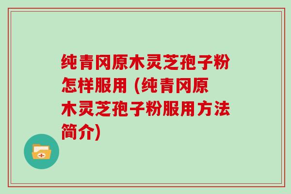 纯青冈原木灵芝孢子粉怎样服用 (纯青冈原木灵芝孢子粉服用方法简介)