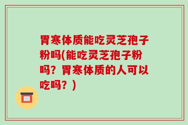 胃寒体质能吃灵芝孢子粉吗(能吃灵芝孢子粉吗？胃寒体质的人可以吃吗？)