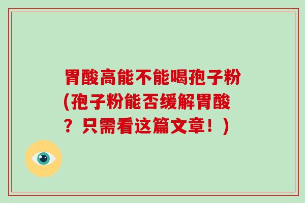 胃酸高能不能喝孢子粉(孢子粉能否缓解胃酸？只需看这篇文章！)