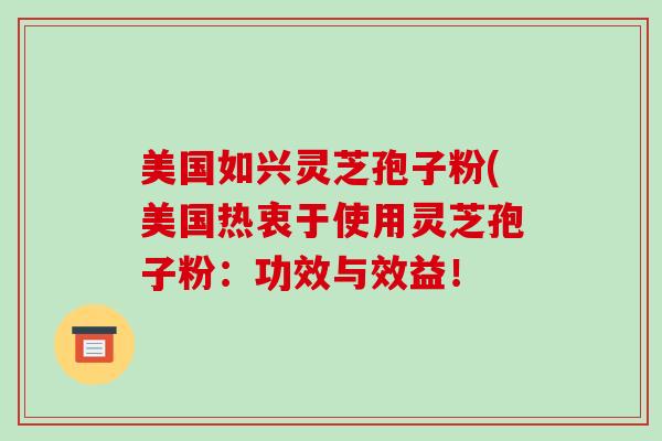美国如兴灵芝孢子粉(美国热衷于使用灵芝孢子粉：功效与效益！