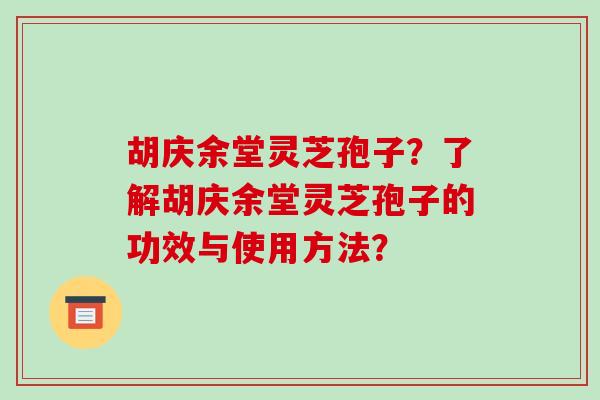 胡庆余堂灵芝孢子？了解胡庆余堂灵芝孢子的功效与使用方法？