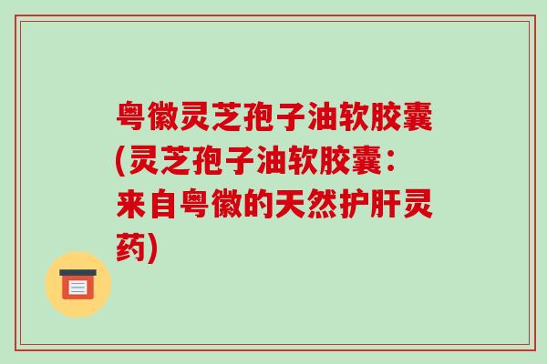 粤徽灵芝孢子油软胶囊(灵芝孢子油软胶囊：来自粤徽的天然灵药)
