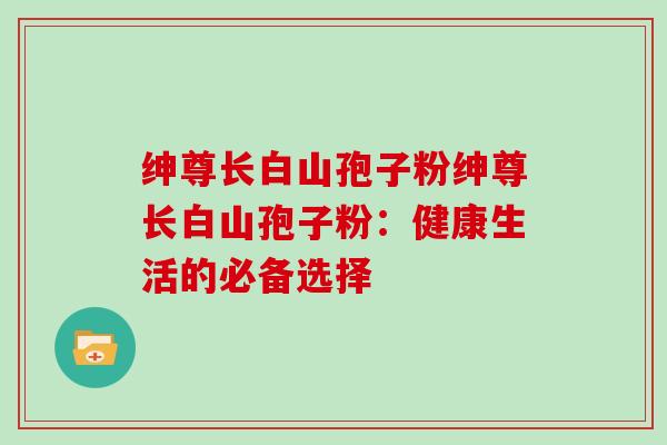 绅尊长白山孢子粉绅尊长白山孢子粉：健康生活的必备选择