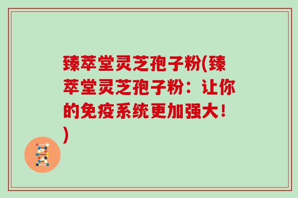 臻萃堂灵芝孢子粉(臻萃堂灵芝孢子粉：让你的免疫系统更加强大！)