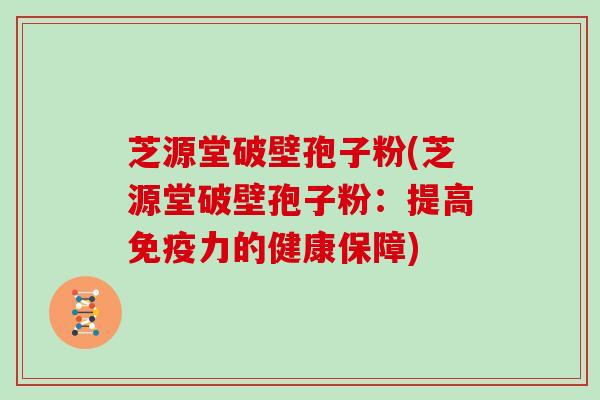 芝源堂破壁孢子粉(芝源堂破壁孢子粉：提高免疫力的健康保障)