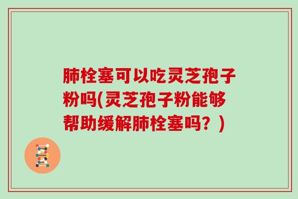 栓塞可以吃灵芝孢子粉吗(灵芝孢子粉能够帮助缓解栓塞吗？)