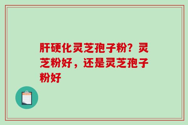 灵芝孢子粉？灵芝粉好，还是灵芝孢子粉好