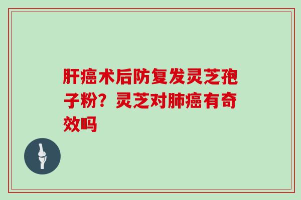 术后防复发灵芝孢子粉？灵芝对有奇效吗