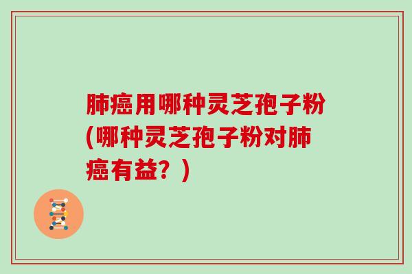 用哪种灵芝孢子粉(哪种灵芝孢子粉对有益？)