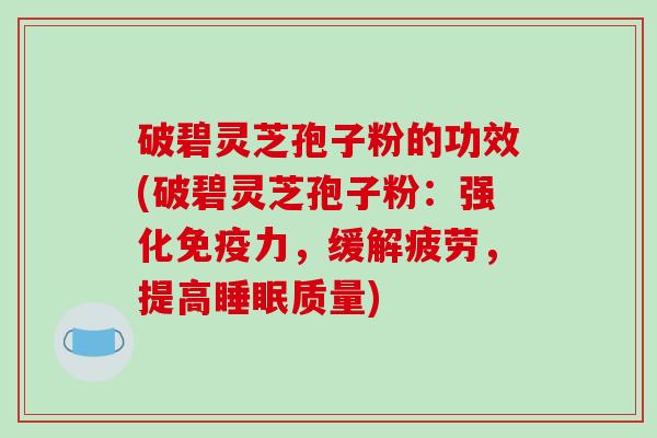 破碧灵芝孢子粉的功效(破碧灵芝孢子粉：强化免疫力，缓解疲劳，提高质量)