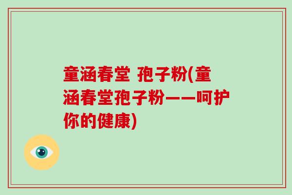 童涵春堂 孢子粉(童涵春堂孢子粉——呵护你的健康)