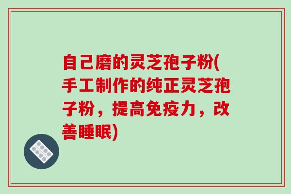 自己磨的灵芝孢子粉(手工制作的纯正灵芝孢子粉，提高免疫力，改善)