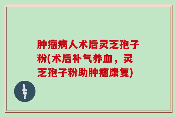 人术后灵芝孢子粉(术后，灵芝孢子粉助康复)