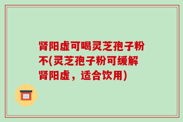 阳虚可喝灵芝孢子粉不(灵芝孢子粉可缓解阳虚，适合饮用)