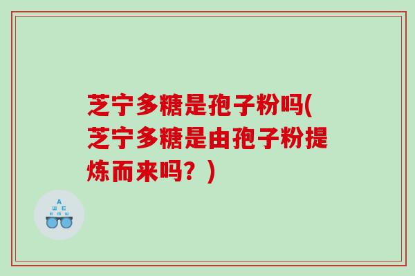 芝宁多糖是孢子粉吗(芝宁多糖是由孢子粉提炼而来吗？)