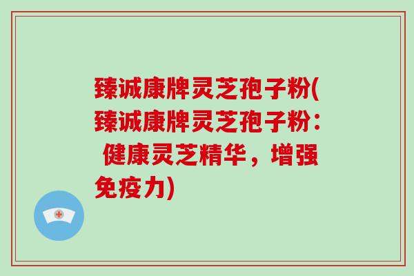 臻诚康牌灵芝孢子粉(臻诚康牌灵芝孢子粉： 健康灵芝精华，增强免疫力)