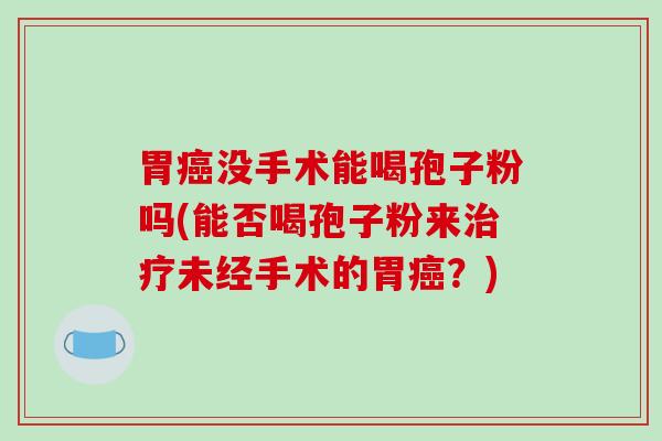 胃没手术能喝孢子粉吗(能否喝孢子粉来未经手术的胃？)