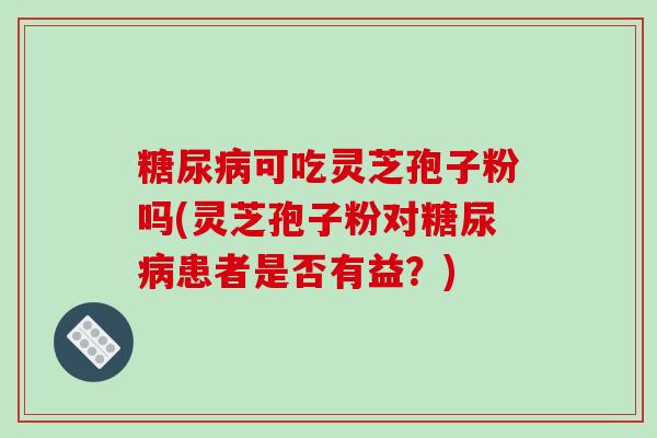 可吃灵芝孢子粉吗(灵芝孢子粉对患者是否有益？)