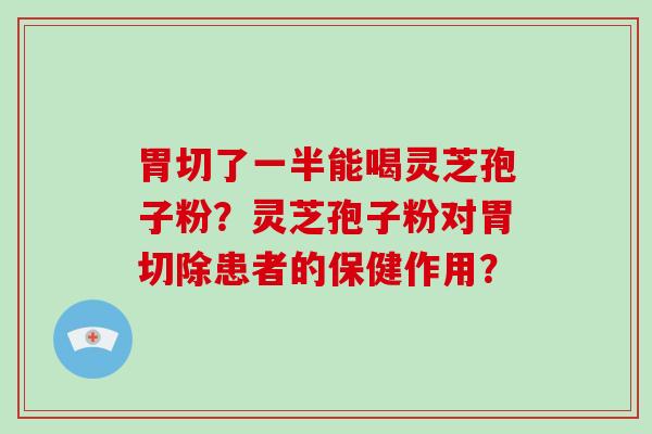胃切了一半能喝灵芝孢子粉？灵芝孢子粉对胃切除患者的保健作用？