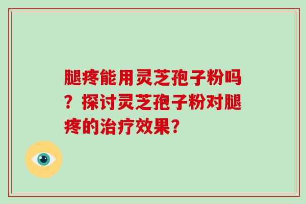 腿疼能用灵芝孢子粉吗？探讨灵芝孢子粉对腿疼的效果？
