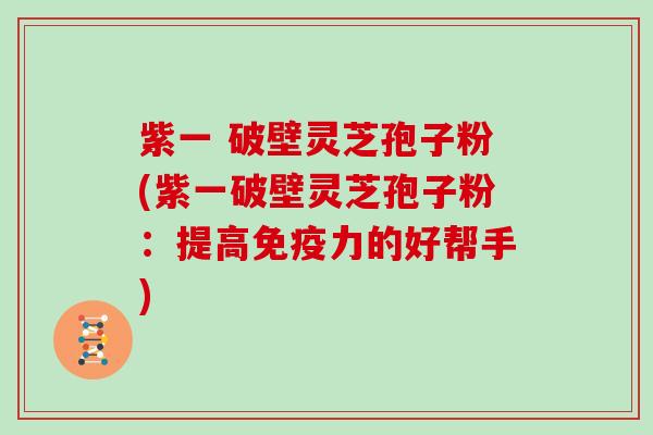 紫一 破壁灵芝孢子粉(紫一破壁灵芝孢子粉：提高免疫力的好帮手)