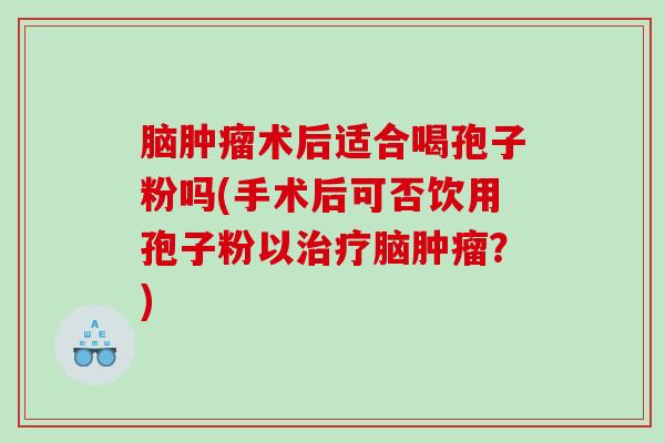 脑术后适合喝孢子粉吗(手术后可否饮用孢子粉以脑？)