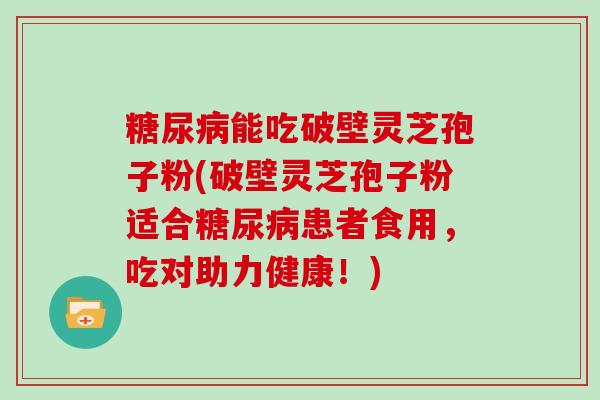 能吃破壁灵芝孢子粉(破壁灵芝孢子粉适合患者食用，吃对助力健康！)