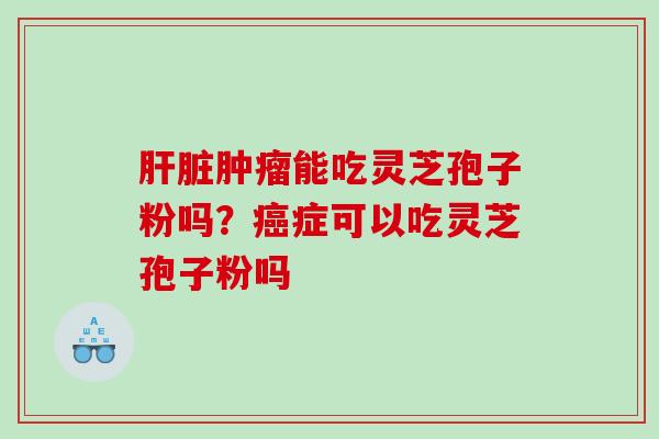 能吃灵芝孢子粉吗？症可以吃灵芝孢子粉吗