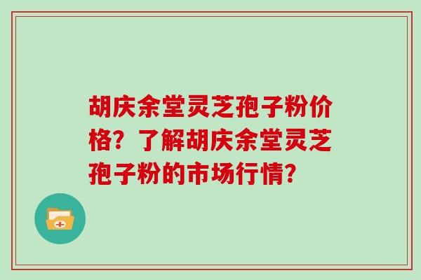 胡庆余堂灵芝孢子粉价格？了解胡庆余堂灵芝孢子粉的市场行情？