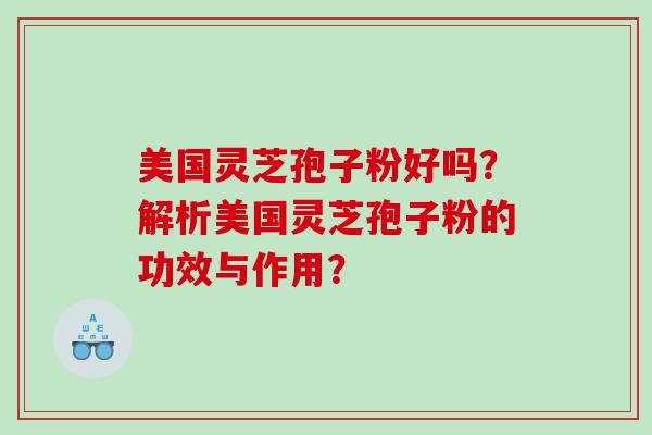 美国灵芝孢子粉好吗？解析美国灵芝孢子粉的功效与作用？