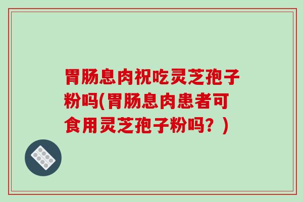 息肉祝吃灵芝孢子粉吗(息肉患者可食用灵芝孢子粉吗？)