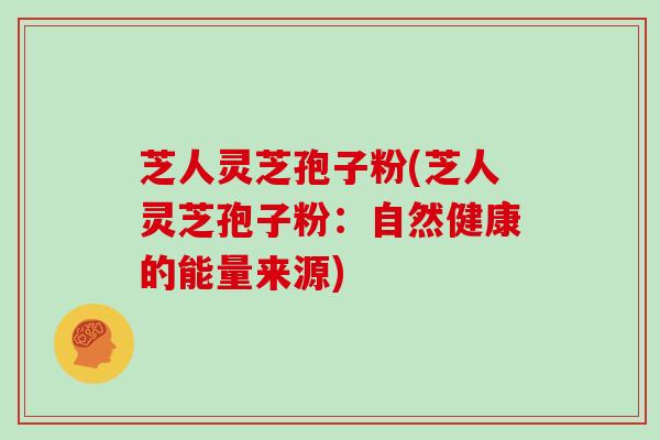 芝人灵芝孢子粉(芝人灵芝孢子粉：自然健康的能量来源)