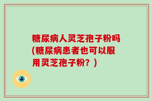 人灵芝孢子粉吗(患者也可以服用灵芝孢子粉？)