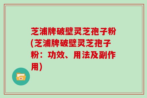 芝浦牌破壁灵芝孢子粉(芝浦牌破壁灵芝孢子粉：功效、用法及副作用)