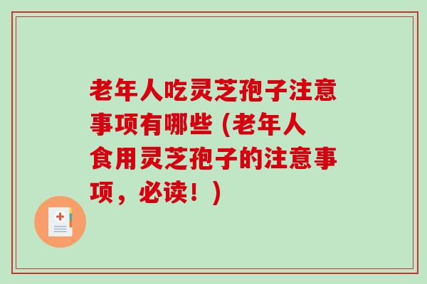 老年人吃灵芝孢子注意事项有哪些 (老年人食用灵芝孢子的注意事项，必读！)