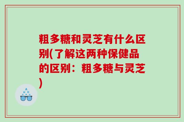 粗多糖和灵芝有什么区别(了解这两种保健品的区别：粗多糖与灵芝)