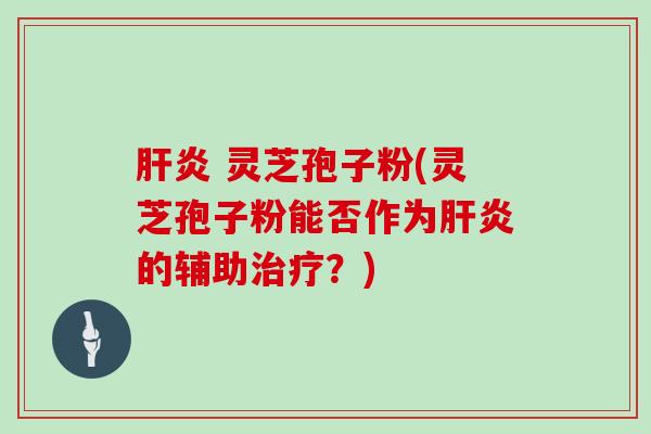  灵芝孢子粉(灵芝孢子粉能否作为的辅助？)