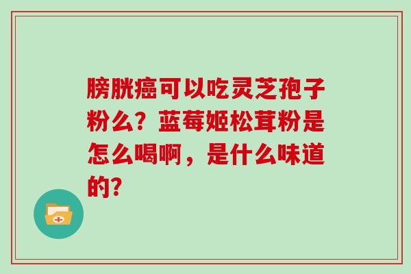 膀胱可以吃灵芝孢子粉么？蓝莓姬松茸粉是怎么喝啊，是什么味道的？