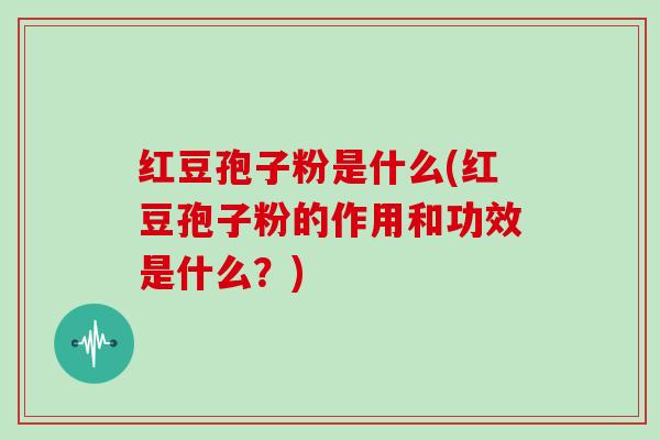 红豆孢子粉是什么(红豆孢子粉的作用和功效是什么？)