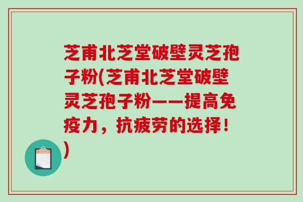 芝甫北芝堂破壁灵芝孢子粉(芝甫北芝堂破壁灵芝孢子粉——提高免疫力，的选择！)