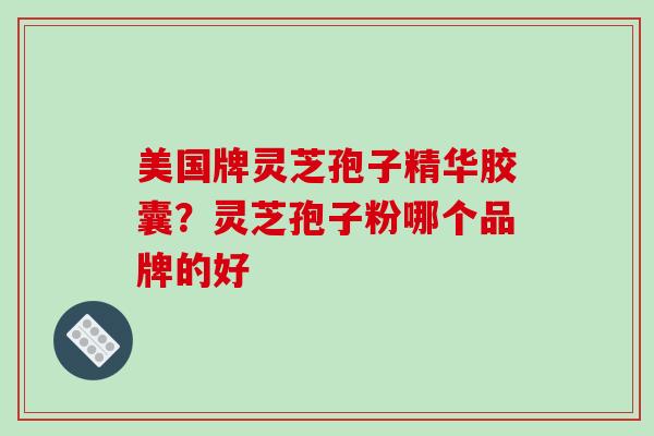 美国牌灵芝孢子精华胶囊？灵芝孢子粉哪个品牌的好