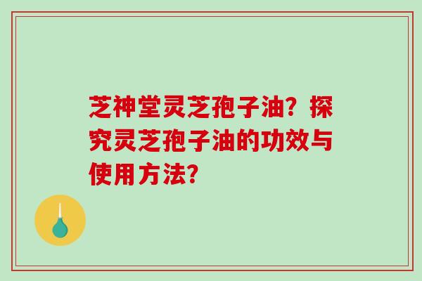 芝神堂灵芝孢子油？探究灵芝孢子油的功效与使用方法？