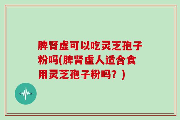 脾虚可以吃灵芝孢子粉吗(脾虚人适合食用灵芝孢子粉吗？)