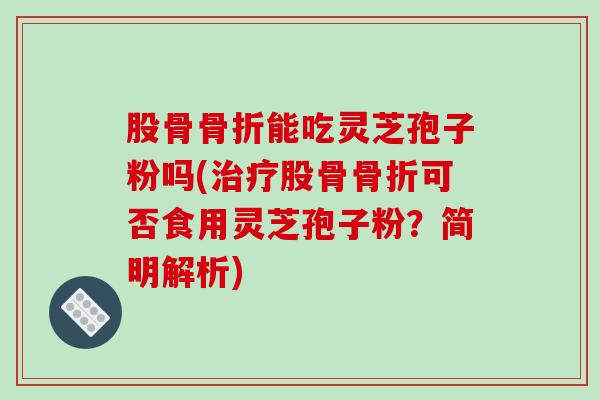 股骨骨折能吃灵芝孢子粉吗(股骨骨折可否食用灵芝孢子粉？简明解析)
