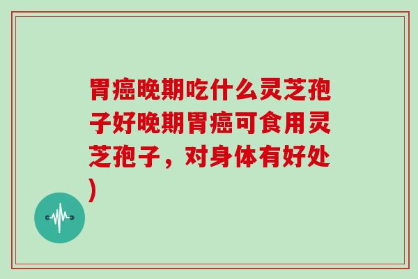 胃晚期吃什么灵芝孢子好晚期胃可食用灵芝孢子，对身体有好处)