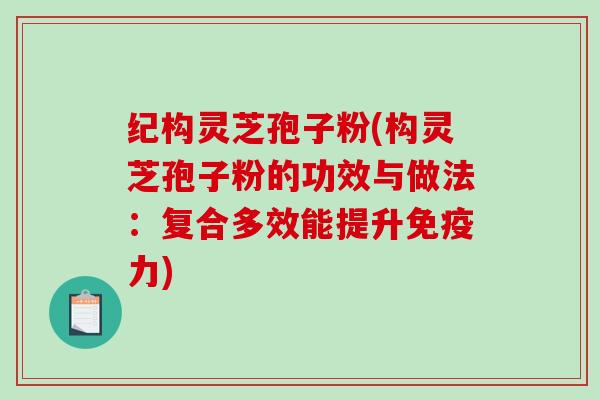 纪构灵芝孢子粉(构灵芝孢子粉的功效与做法：复合多效能提升免疫力)