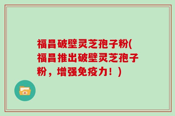 福昌破壁灵芝孢子粉(福昌推出破壁灵芝孢子粉，增强免疫力！)
