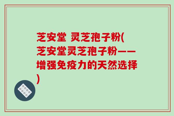 芝安堂 灵芝孢子粉(芝安堂灵芝孢子粉——增强免疫力的天然选择)