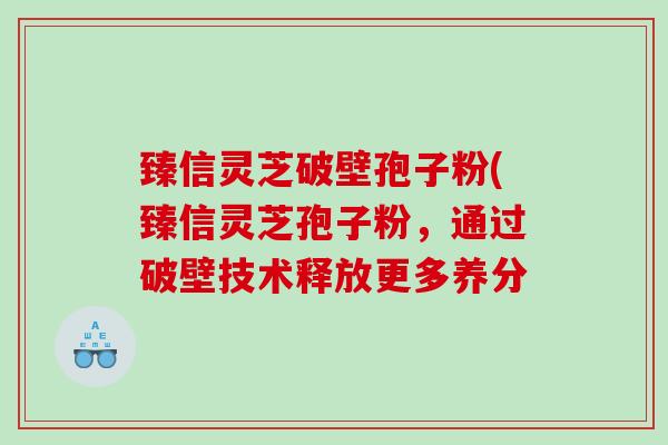 臻信灵芝破壁孢子粉(臻信灵芝孢子粉，通过破壁技术释放更多养分